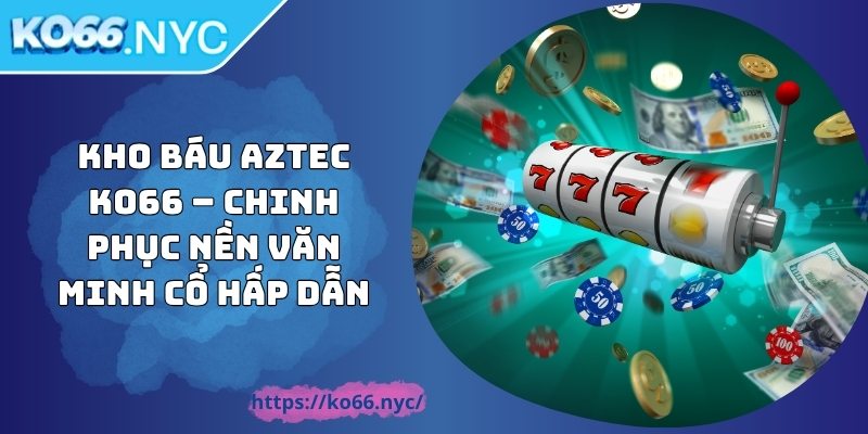 Kho Báu Aztec KO66 – Chinh Phục Nền Văn Minh Cổ Hấp Dẫn