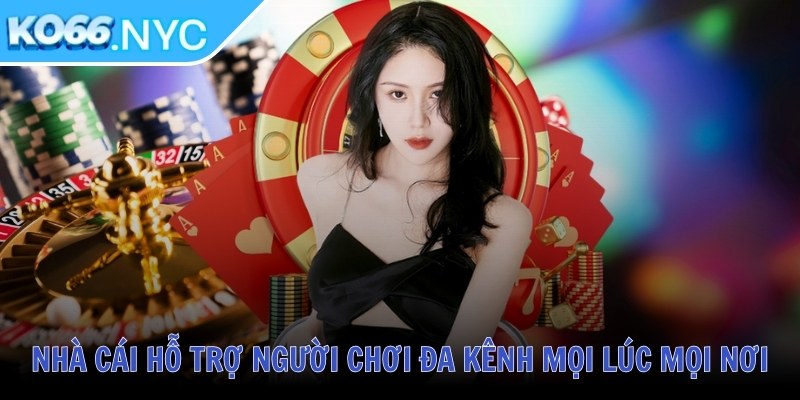 Nhà cái hỗ trợ người chơi đa kênh mọi lúc mọi nơi